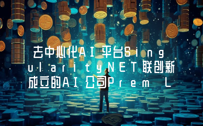 去中心化AI平台SingularityNET联创新成立的AI公司Prem Labs完成1400万美元种子轮融资