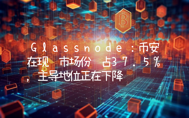 Glassnode:币安在现货市场份额占37.5%,主导地位正在下降