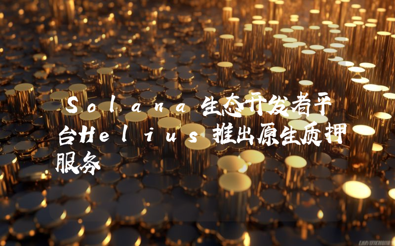 Solana生态开发者平台Helius推出原生质押服务