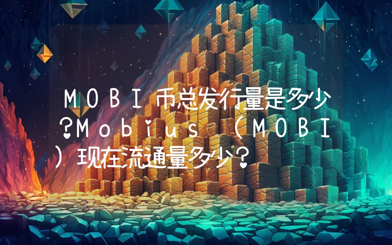 MOBI币总发行量是多少？Mobius (MOBI)现在流通量多少？