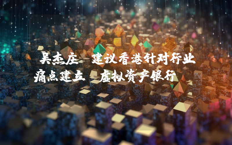 吴杰庄:建议香港针对行业痛点建立“虚拟资产银行”