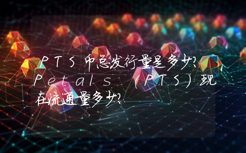 PTS币总发行量是多少？Petals (PTS)现在流通量多少？