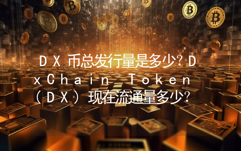 DX币总发行量是多少？DxChain Token (DX)现在流通量多少？