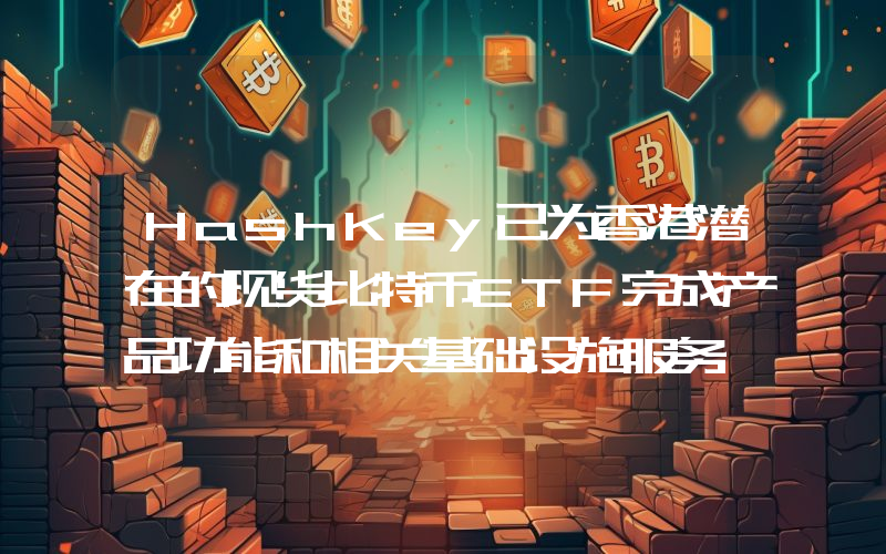 HashKey已为香港潜在的现货比特币ETF完成产品功能和相关基础设施服务