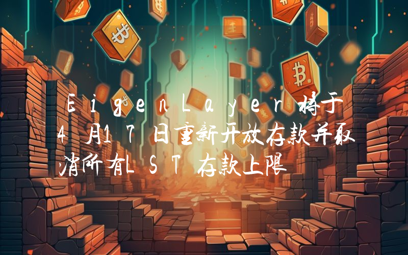 EigenLayer将于4月17日重新开放存款并取消所有LST存款上限