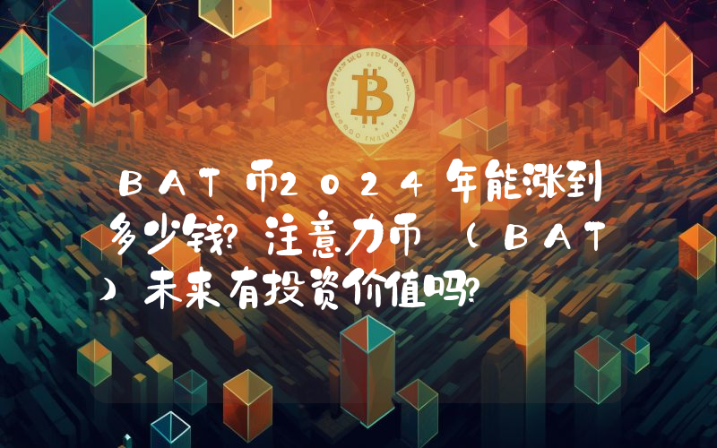 BAT币2024年能涨到多少钱？注意力币 (BAT)未来有投资价值吗？