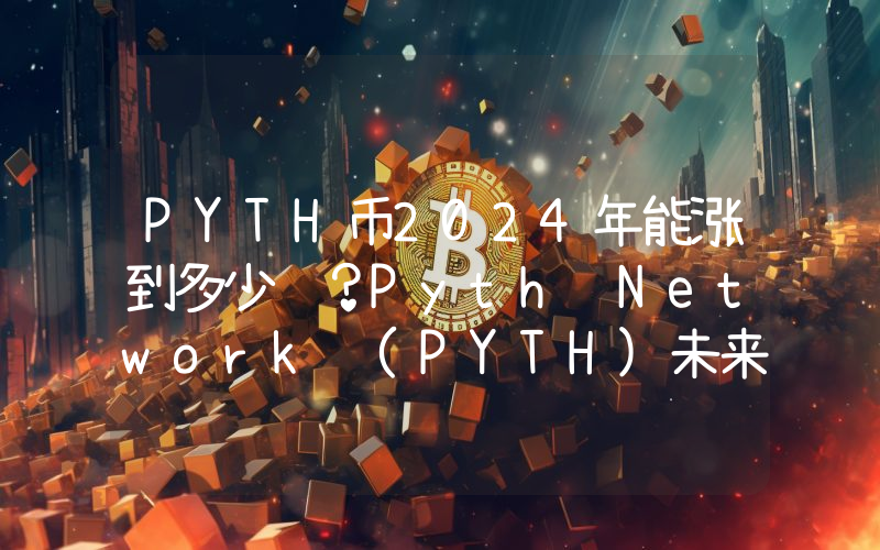 PYTH币2024年能涨到多少钱？Pyth Network (PYTH)未来有投资价值吗？