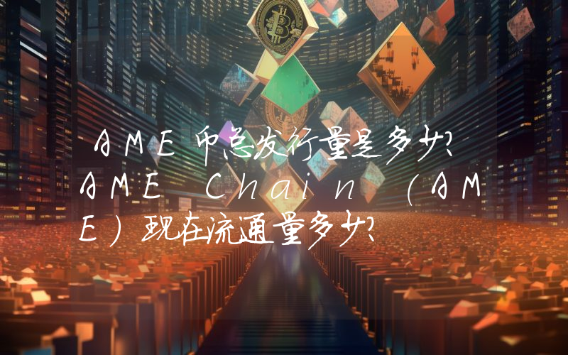 AME币总发行量是多少？AME Chain (AME)现在流通量多少？