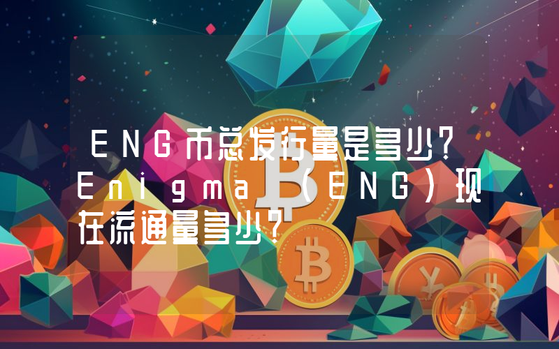 ENG币总发行量是多少？Enigma (ENG)现在流通量多少？