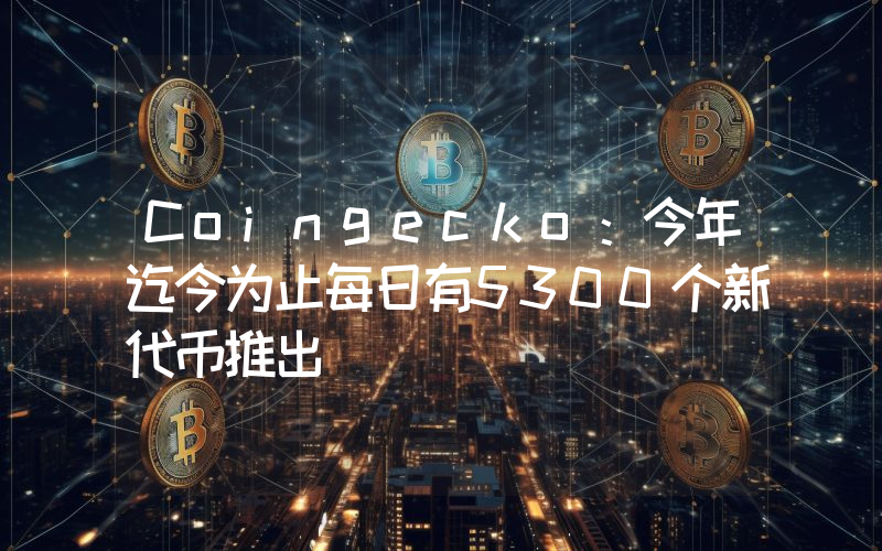 Coingecko:今年迄今为止每日有5300个新代币推出