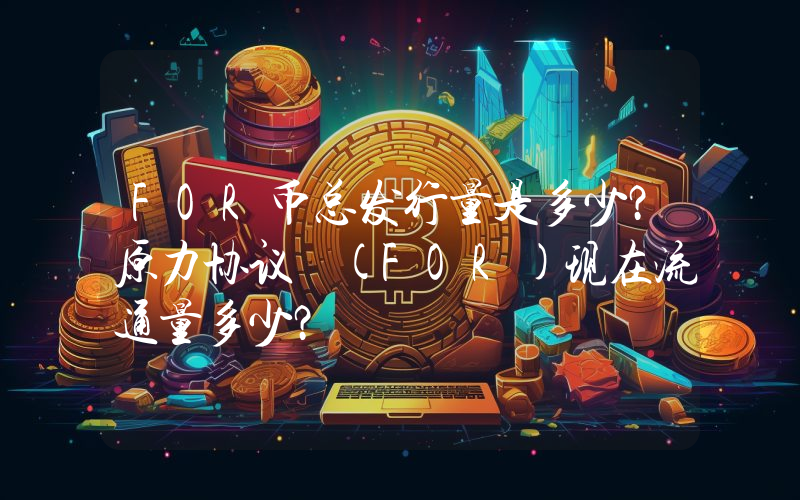 FOR币总发行量是多少？原力协议 (FOR)现在流通量多少？