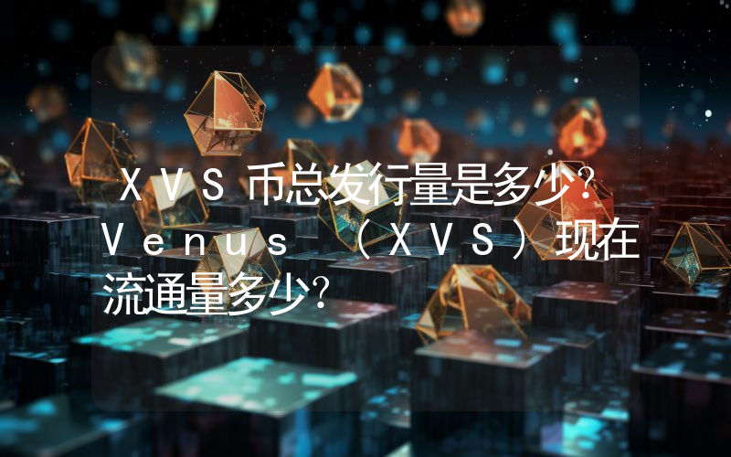 XVS币总发行量是多少？Venus (XVS)现在流通量多少？