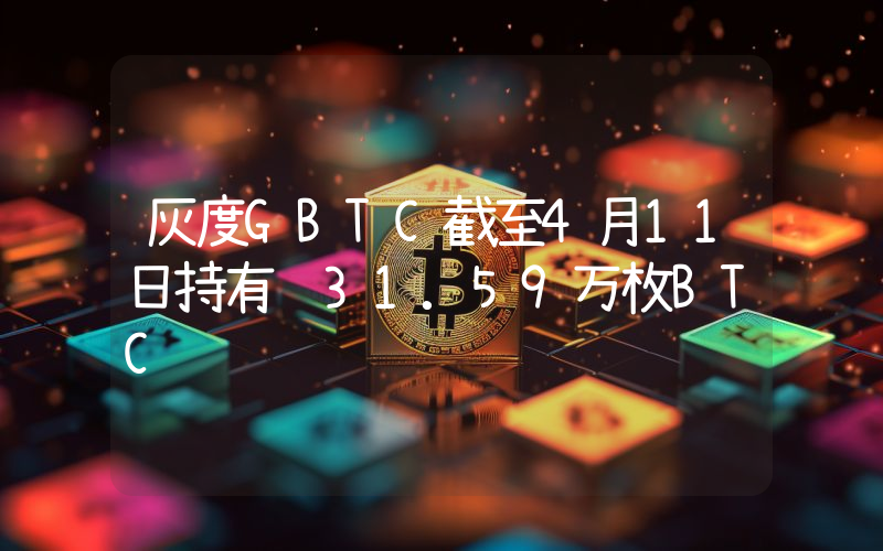灰度GBTC截至4月11日持有约31.59万枚BTC