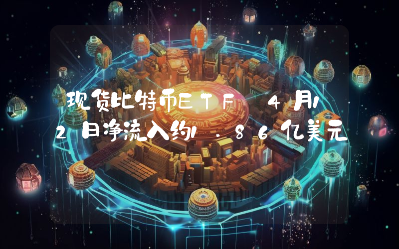 现货比特币ETF 4月12日净流入约1.86亿美元