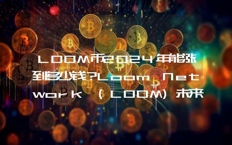 LOOM币2024年能涨到多少钱？Loom Network (LOOM)未来有投资价值吗？