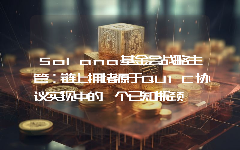 Solana基金会战略主管:链上拥堵源于QUIC协议实现中的一个已知瓶颈