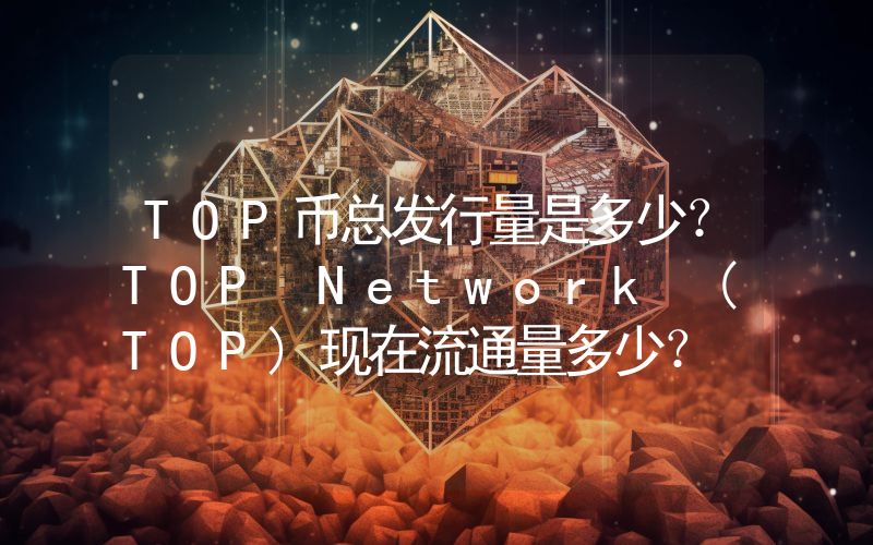 TOP币总发行量是多少？TOP Network (TOP)现在流通量多少？