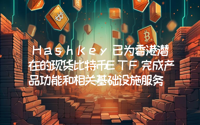 HashKey已为香港潜在的现货比特币ETF完成产品功能和相关基础设施服务