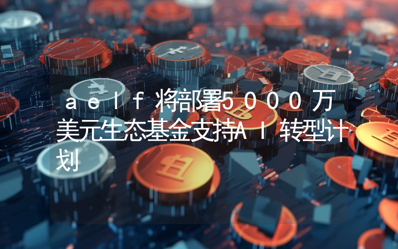 aelf将部署5000万美元生态基金支持AI转型计划