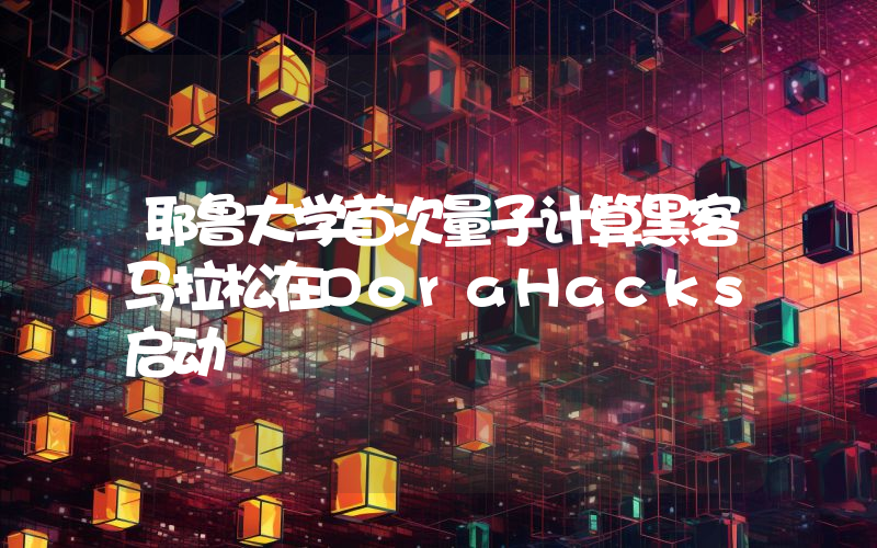 耶鲁大学首次量子计算黑客马拉松在DoraHacks启动