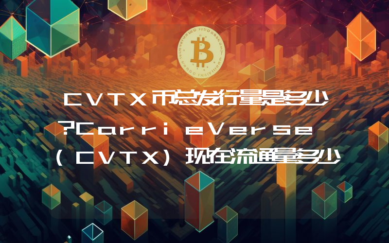 CVTX币总发行量是多少？CarrieVerse (CVTX)现在流通量多少？