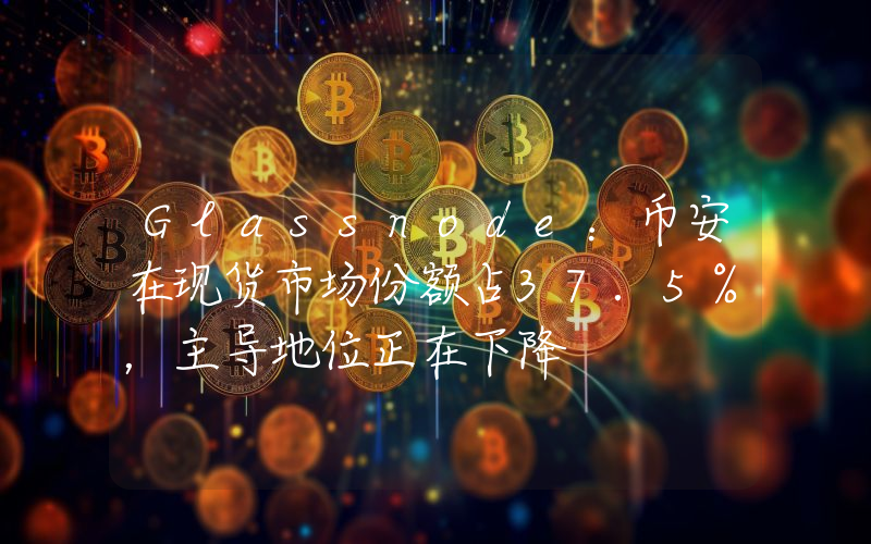 Glassnode:币安在现货市场份额占37.5%,主导地位正在下降