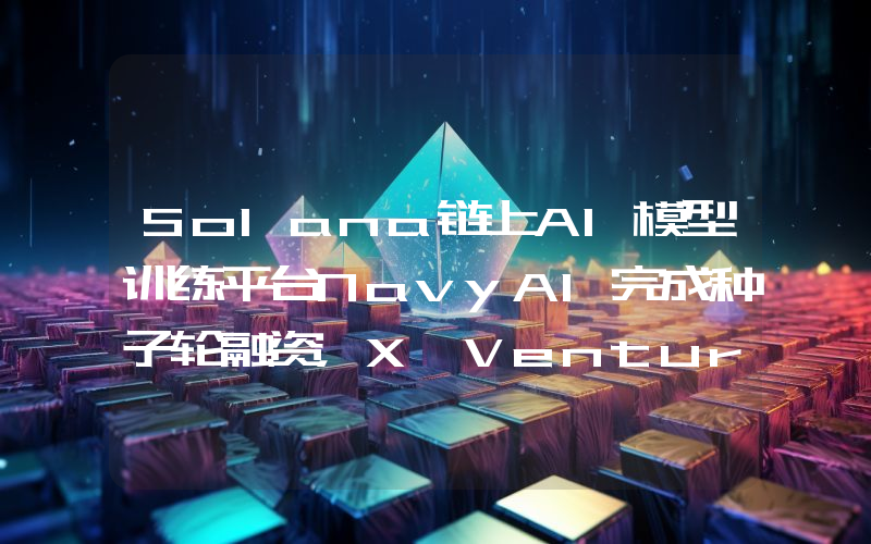 Solana链上AI模型训练平台NavyAI完成种子轮融资,X Ventures等参投