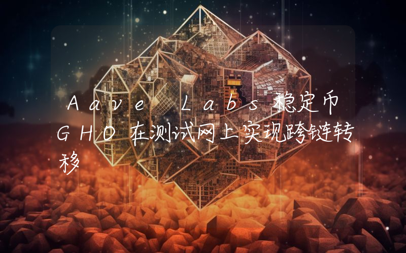Aave Labs稳定币GHO在测试网上实现跨链转移