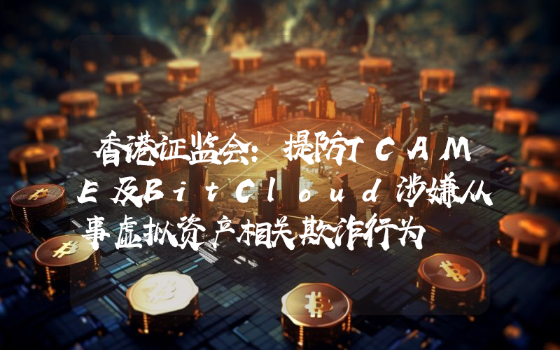 香港证监会:提防TCAME及BitCloud涉嫌从事虚拟资产相关欺诈行为