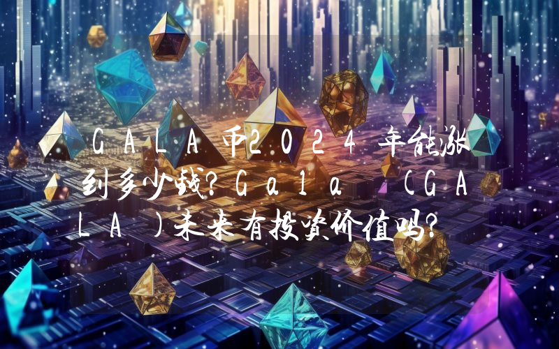 GALA币2024年能涨到多少钱？Gala (GALA)未来有投资价值吗？