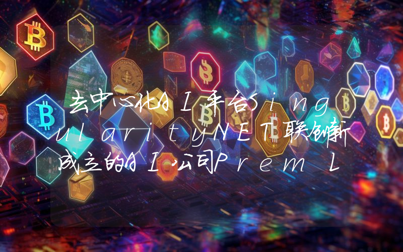 去中心化AI平台SingularityNET联创新成立的AI公司Prem Labs完成1400万美元种子轮融资
