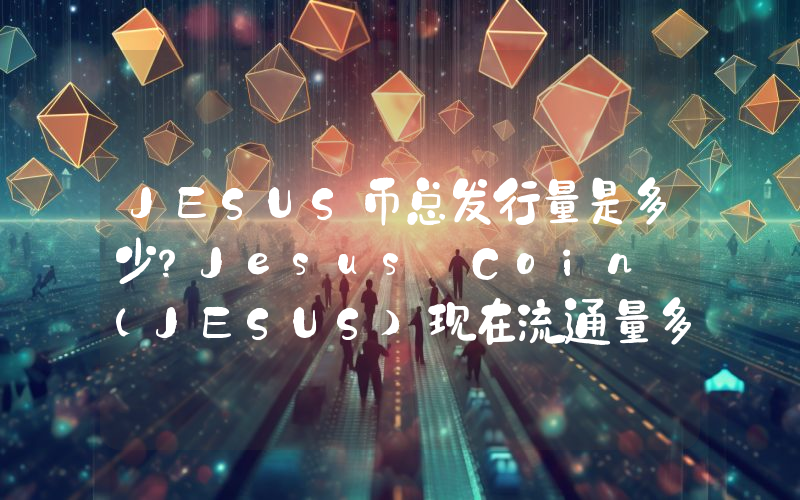 JESUS币总发行量是多少？Jesus Coin (JESUS)现在流通量多少？