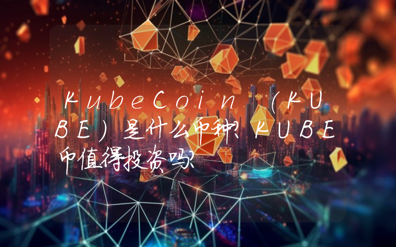 KubeCoin (KUBE)是什么币种？KUBE币值得投资吗？