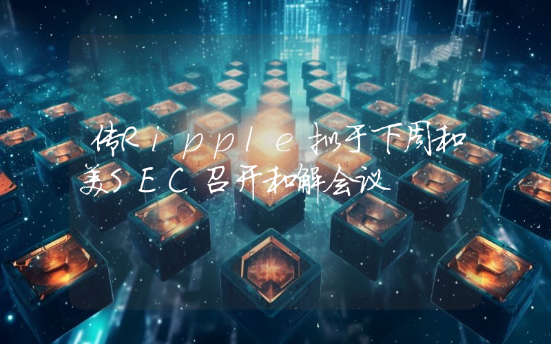 传Ripple拟于下周和美SEC召开和解会议