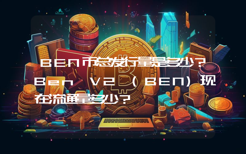 BEN币总发行量是多少？Ben V2 (BEN)现在流通量多少？