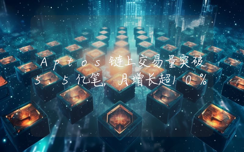 Aptos链上交易量突破5.5亿笔,月增长超10%