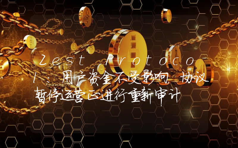 Zest Protocol:用户资金不受影响,协议暂停运营正进行重新审计