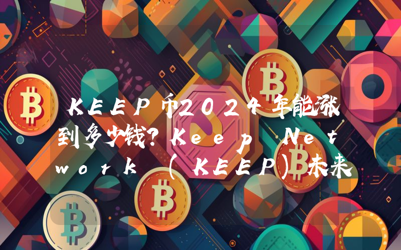 KEEP币2024年能涨到多少钱？Keep Network (KEEP)未来有投资价值吗？
