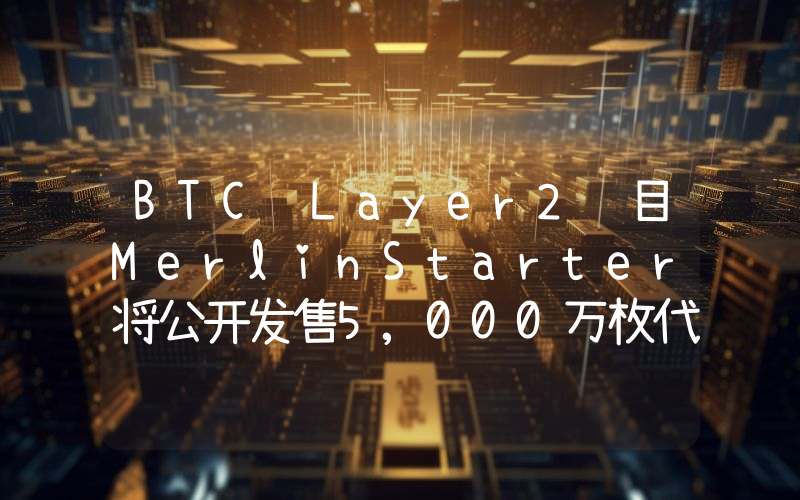 BTC Layer2项目MerlinStarter将公开发售5,000万枚代币