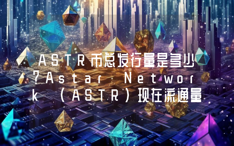 ASTR币总发行量是多少？Astar Network (ASTR)现在流通量多少？