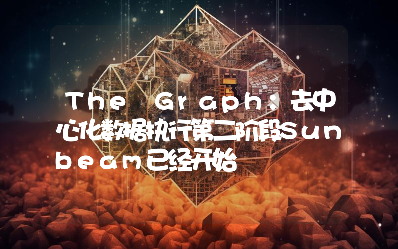 The Graph:去中心化数据执行第二阶段Sunbeam已经开始