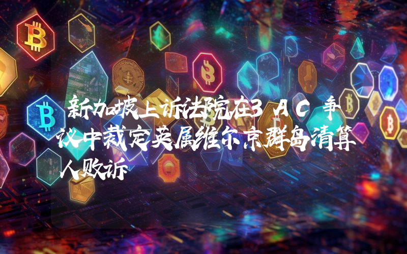 新加坡上诉法院在3AC争议中裁定英属维尔京群岛清算人败诉
