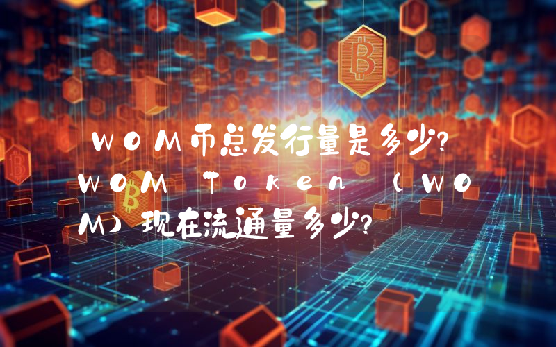 WOM币总发行量是多少？WOM Token (WOM)现在流通量多少？
