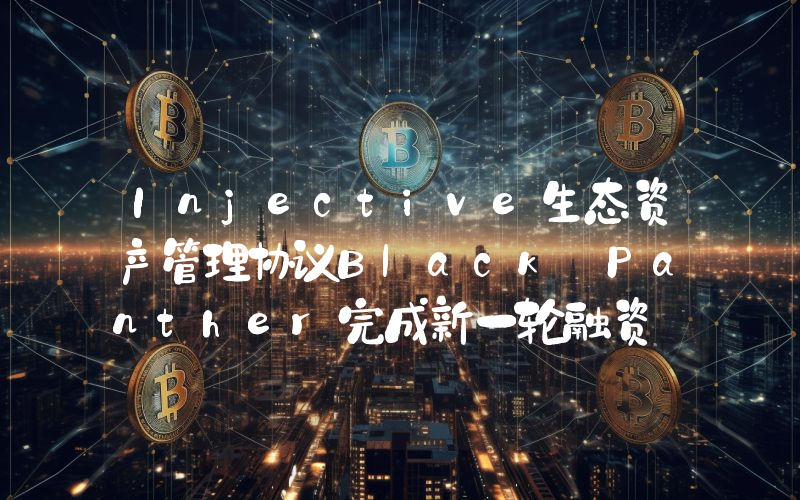 Injective生态资产管理协议Black Panther完成新一轮融资