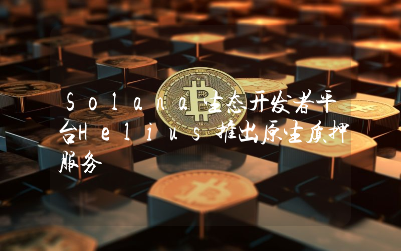 Solana生态开发者平台Helius推出原生质押服务