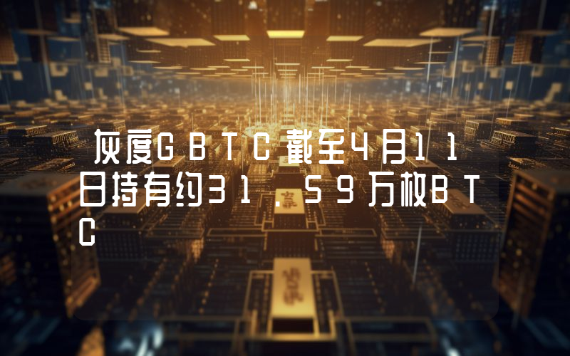 灰度GBTC截至4月11日持有约31.59万枚BTC