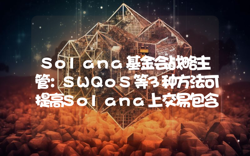 Solana基金会战略主管:SWQoS等3种方法可提高Solana上交易包含可能性