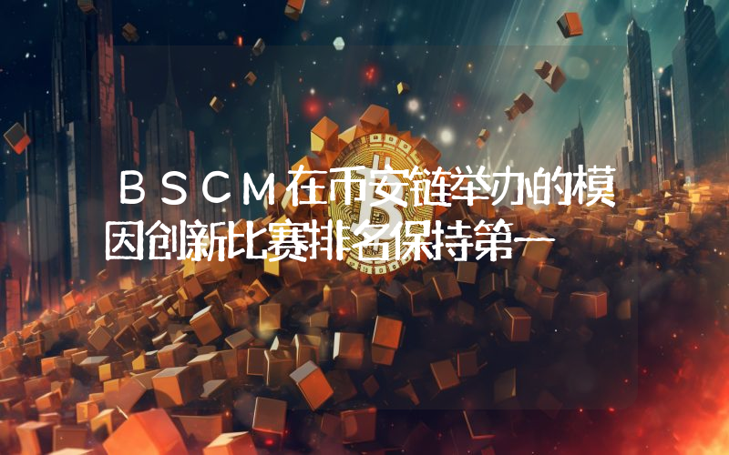 BSCM在币安链举办的模因创新比赛排名保持第一