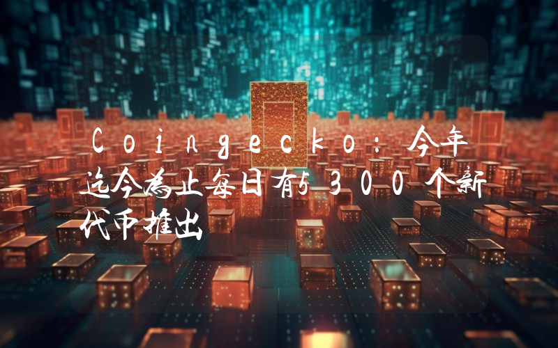 Coingecko:今年迄今为止每日有5300个新代币推出