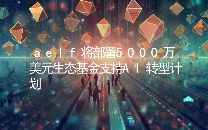 aelf将部署5000万美元生态基金支持AI转型计划